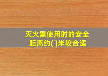 灭火器使用时的安全距离约( )米较合适